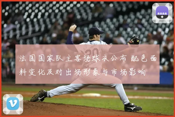 法国国家队主客场球衣公布 配色面料变化及对出场形象与市场影响