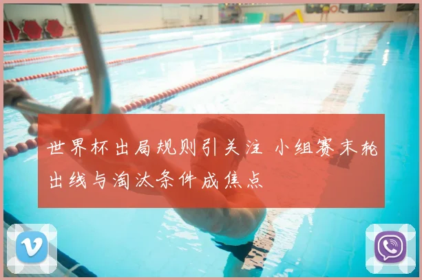 世界杯出局规则引关注 小组赛末轮出线与淘汰条件成焦点