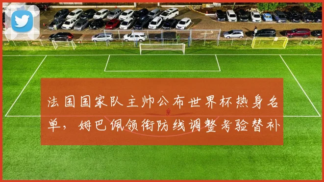 法国国家队主帅公布世界杯热身名单，姆巴佩领衔防线调整考验替补深度