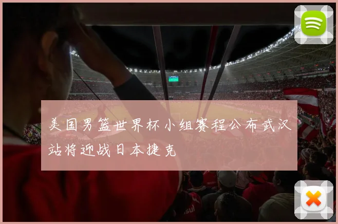 美国男篮世界杯小组赛程公布武汉站将迎战日本捷克