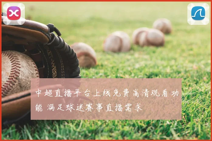 中超直播平台上线免费高清观看功能 满足球迷赛事直播需求