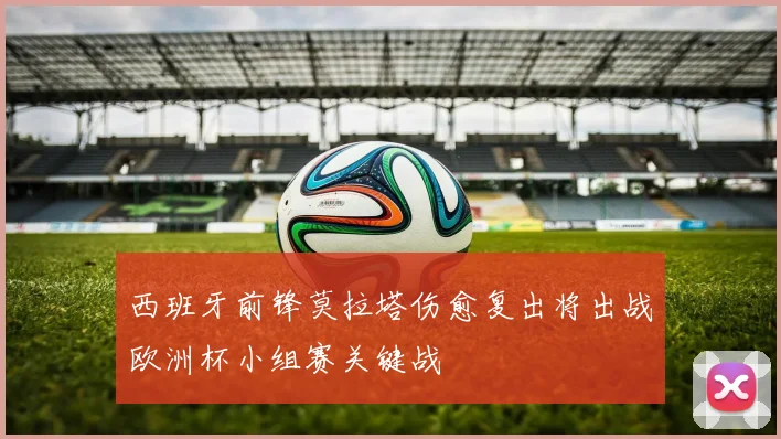 西班牙前锋莫拉塔伤愈复出将出战欧洲杯小组赛关键战