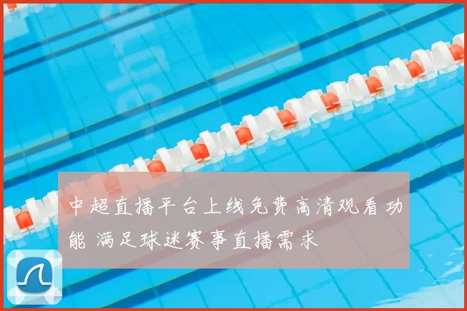 中超直播平台上线免费高清观看功能 满足球迷赛事直播需求
