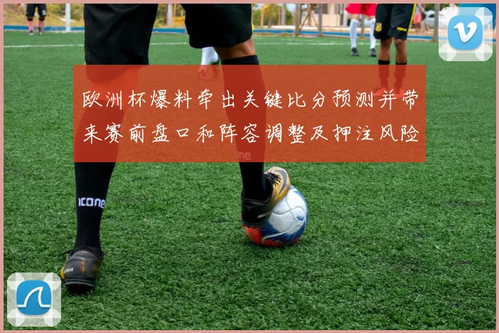 欧洲杯爆料牵出关键比分预测并带来赛前盘口和阵容调整及押注风险提示