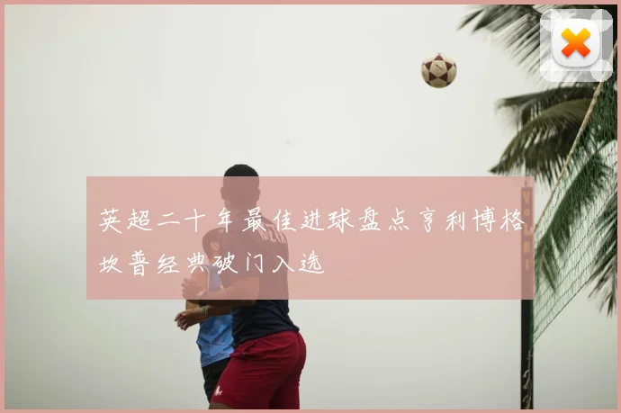 英超二十年最佳进球盘点亨利博格坎普经典破门入选