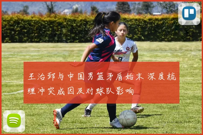 王治郅与中国男篮矛盾始末 深度梳理冲突成因及对球队影响