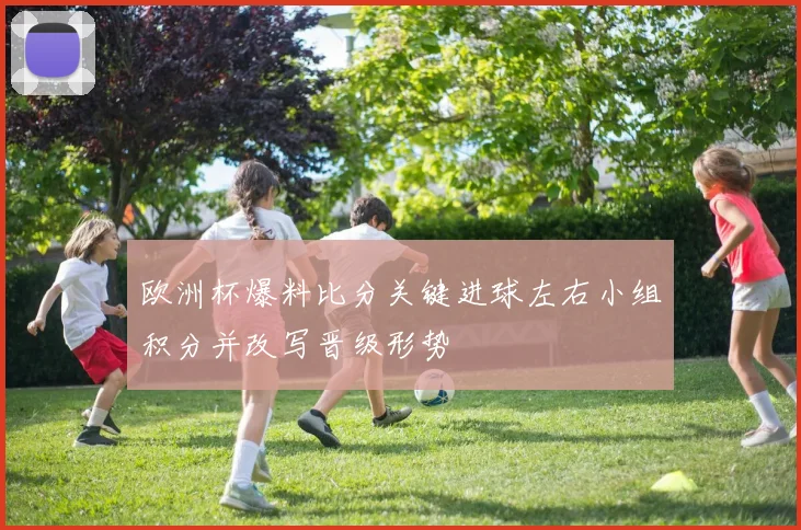 欧洲杯爆料比分关键进球左右小组积分并改写晋级形势