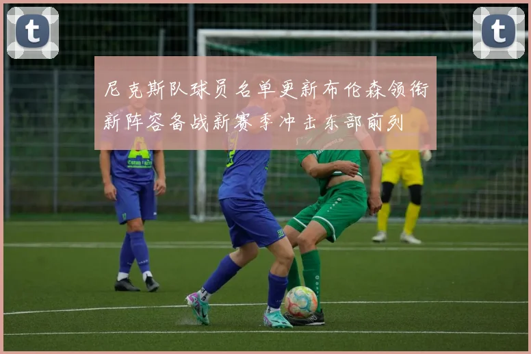 尼克斯队球员名单更新布伦森领衔新阵容备战新赛季冲击东部前列