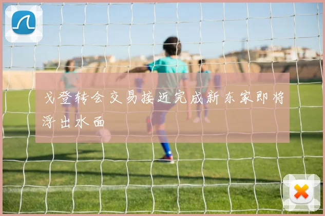 戈登转会交易接近完成新东家即将浮出水面