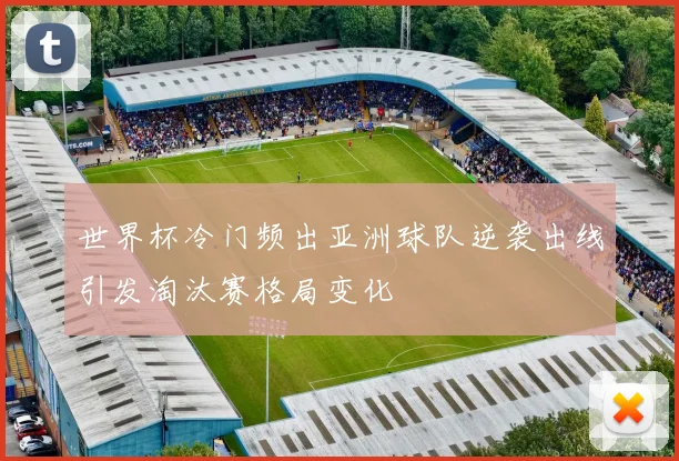 世界杯冷门频出亚洲球队逆袭出线引发淘汰赛格局变化