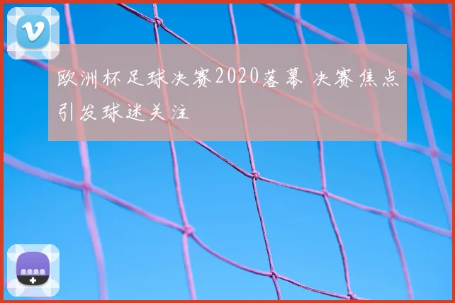 欧洲杯足球决赛2020落幕 决赛焦点引发球迷关注