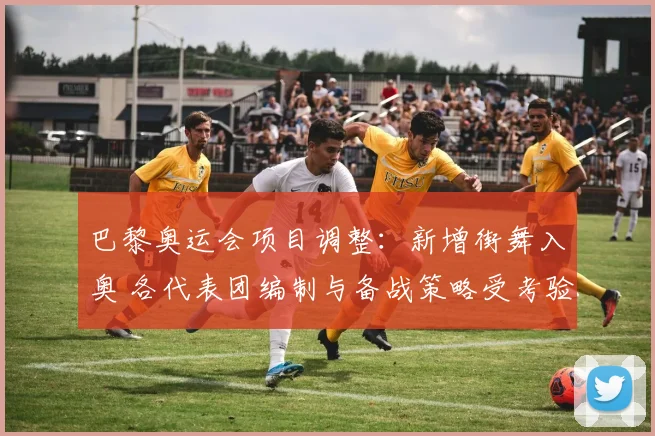 巴黎奥运会项目调整：新增街舞入奥 各代表团编制与备战策略受考验