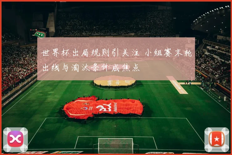 世界杯出局规则引关注 小组赛末轮出线与淘汰条件成焦点