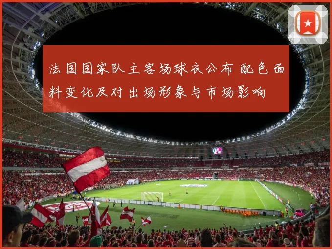 法国国家队主客场球衣公布 配色面料变化及对出场形象与市场影响