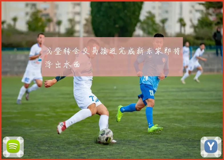 戈登转会交易接近完成新东家即将浮出水面