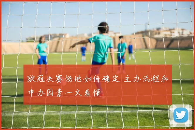 欧冠决赛场地如何确定 主办流程和申办因素一文看懂
