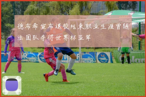 德布希宣布退役结束职业生涯曾随法国队夺得世界杯亚军
