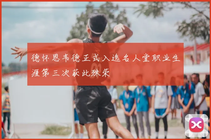 德怀恩韦德正式入选名人堂职业生涯第三次获此殊荣