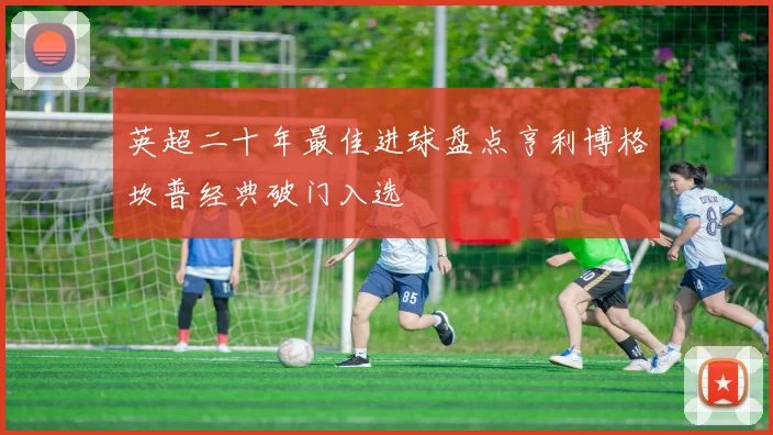 英超二十年最佳进球盘点亨利博格坎普经典破门入选