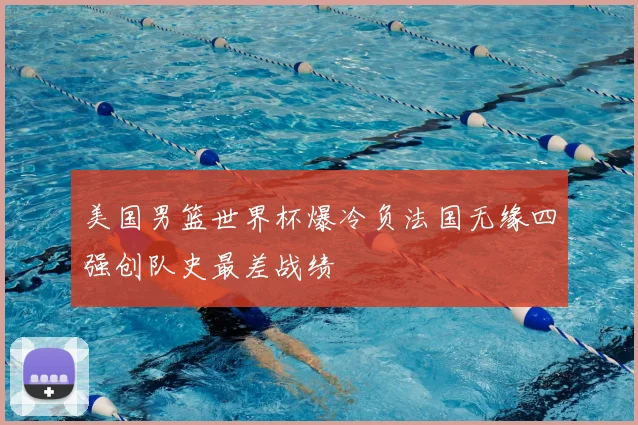 美国男篮世界杯爆冷负法国无缘四强创队史最差战绩