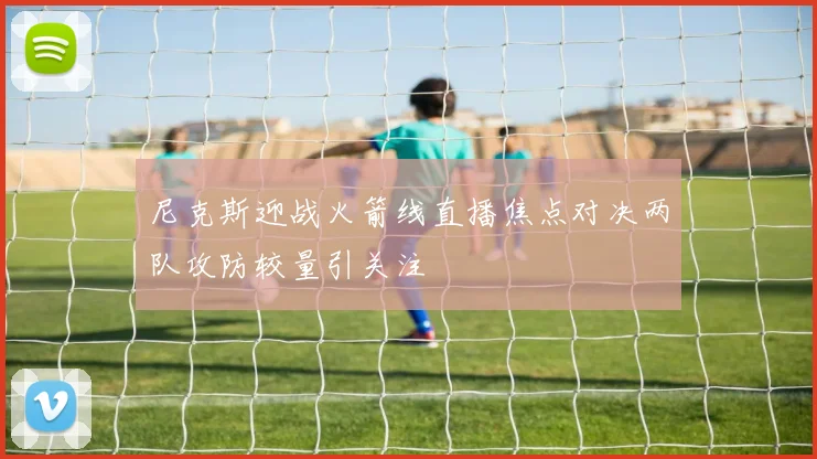 尼克斯迎战火箭线直播焦点对决两队攻防较量引关注