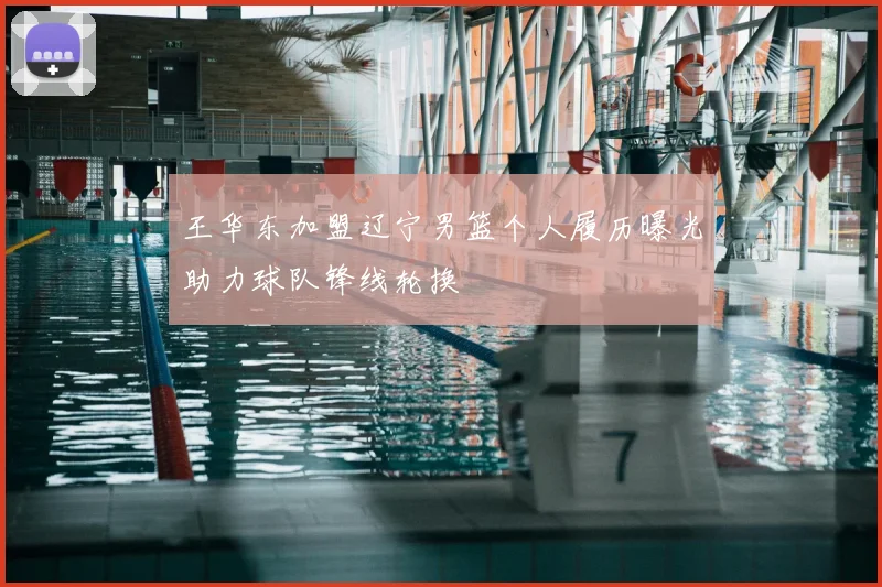 王华东加盟辽宁男篮个人履历曝光助力球队锋线轮换