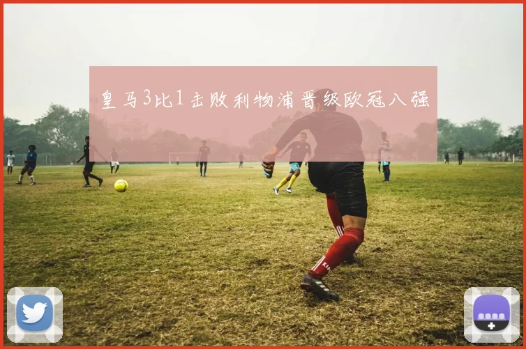 皇马3比1击败利物浦晋级欧冠八强