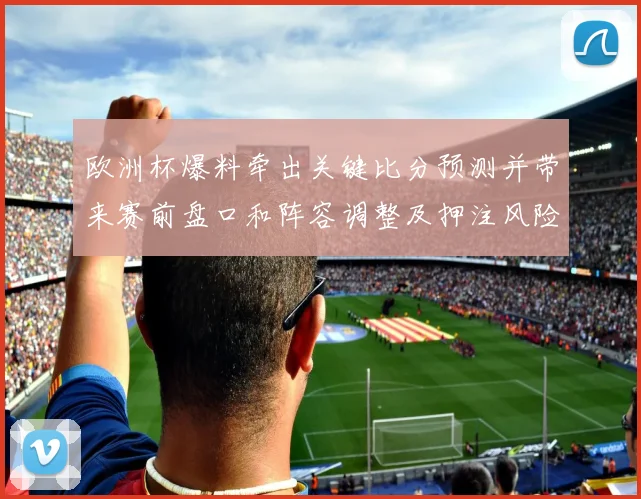 欧洲杯爆料牵出关键比分预测并带来赛前盘口和阵容调整及押注风险提示