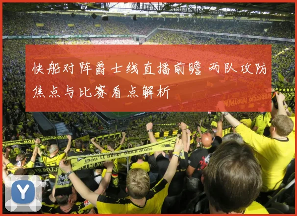 快船对阵爵士线直播前瞻 两队攻防焦点与比赛看点解析