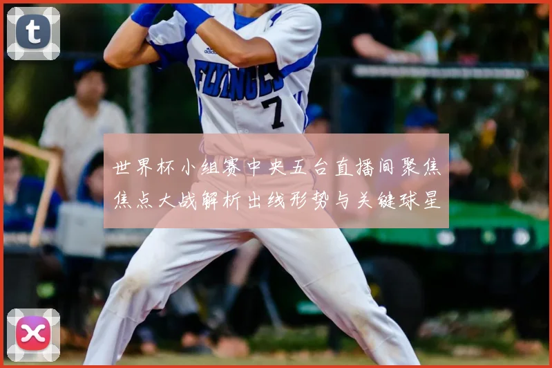 世界杯小组赛中央五台直播间聚焦焦点大战解析出线形势与关键球星表现