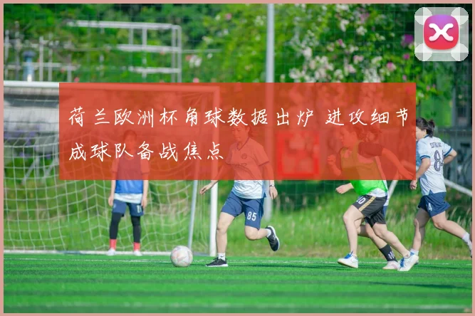 荷兰欧洲杯角球数据出炉 进攻细节成球队备战焦点