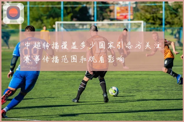 中超转播覆盖多少国家引各方关注赛事传播范围和观看影响