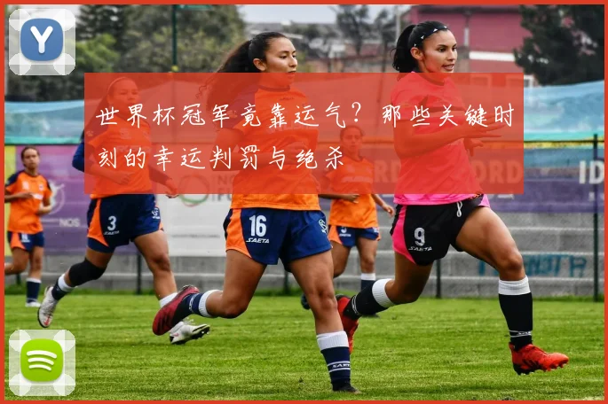 世界杯冠军竟靠运气？那些关键时刻的幸运判罚与绝杀